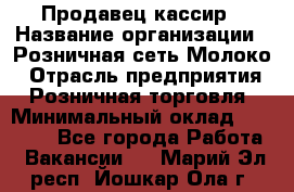 Продавец-кассир › Название организации ­ Розничная сеть Молоко › Отрасль предприятия ­ Розничная торговля › Минимальный оклад ­ 15 000 - Все города Работа » Вакансии   . Марий Эл респ.,Йошкар-Ола г.